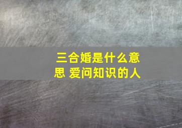 三合婚是什么意思 爱问知识的人